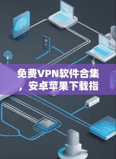 免费VPN软件合集，安卓苹果下载指南