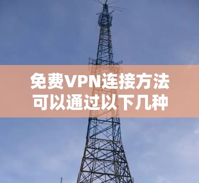 免费VPN连接方法可以通过以下几种方式实现，但请注意，免费VPN服务可能存在速度限制、广告问题以及其他使用限制。以下是一些常见的免费VPN连接方法