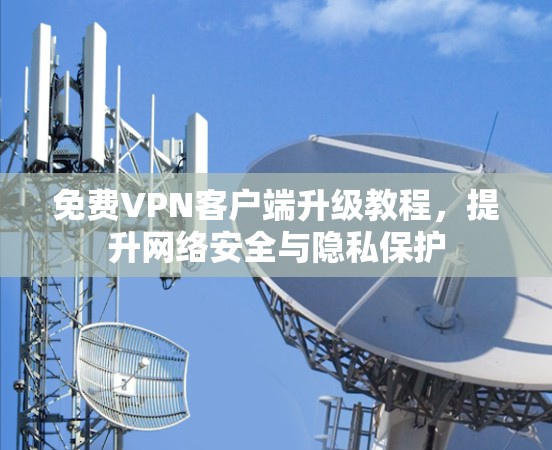 免费VPN客户端升级教程,提升网络安全与隐私保护 免费VPN客户端升级教程,提升网络安全与隐私保护