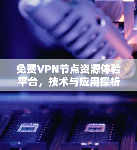 免费VPN节点资源体验平台,技术与应用探析 免费VPN节点资源体验平台,技术与应用探析