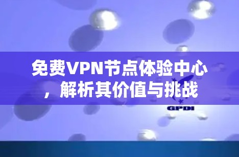 免费VPN节点体验中心,解析其价值与挑战 免费VPN节点体验中心,解析其价值与挑战