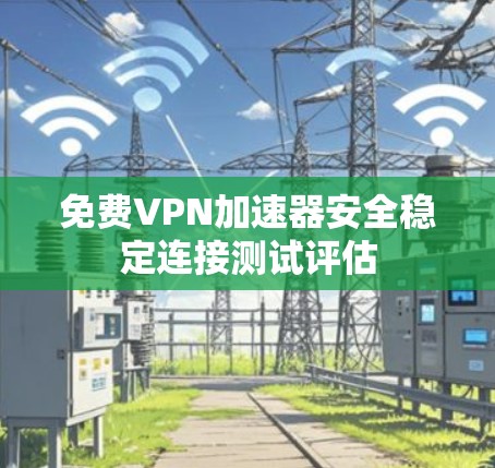 免费VPN加速器安全稳定连接测试评估 免费VPN加速器安全稳定连接测试评估