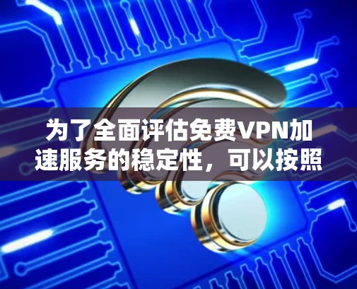 为了全面评估免费VPN加速服务的稳定性，可以按照以下步骤进行测试