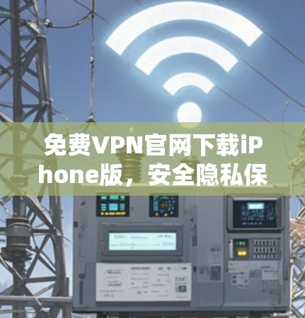 免费VPN官网下载iPhone版，安全隐私保护指南