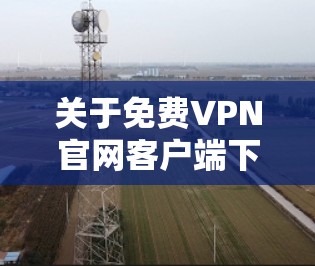 关于免费VPN官网客户端下载的问题，以下是一些可能的建议和注意事项