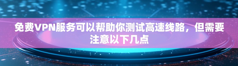 免费VPN服务可以帮助你测试高速线路,但需要注意以下几点 免费VPN服务可以帮助你测试高速线路,但需要注意以下几点