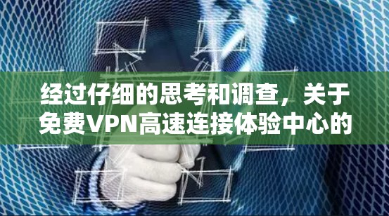 经过仔细的思考和调查，关于免费VPN高速连接体验中心的概念，可以得出以下结论