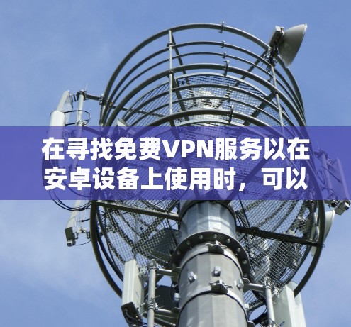 在寻找免费VPN服务以在安卓设备上使用时，可以按照以下步骤进行