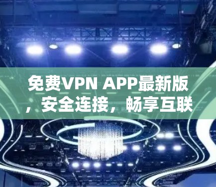 免费VPN APP最新版，安全连接，畅享互联网