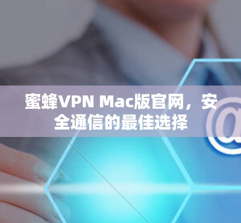 蜜蜂VPN Mac版官网，安全通信的最佳选择