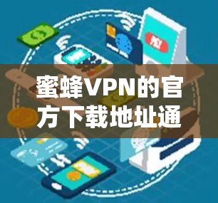 蜜蜂VPN的官方下载地址通常可以通过其官方网站或相关的应用商店找到。为了确保您下载到官方版本并获得安全的服务，请按照以下步骤操作
