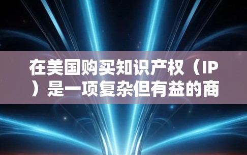 在美国购买知识产权（IP）是一项复杂但有益的商业决策，涉及多个法律、税务和战略考虑。以下是购买IP时需要注意的关键步骤和因素