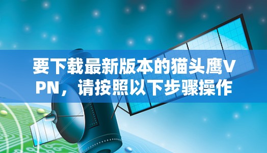 要下载最新版本的猫头鹰VPN，请按照以下步骤操作