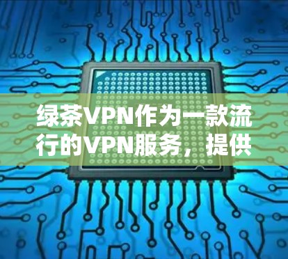 绿茶VPN作为一款流行的VPN服务,提供了多样化的功能和服务,适用于多种用户需求。以下是对绿茶VPN性能体验的详细分析和思考 绿茶VPN作为一款流行的VPN服务,提供了多样化的功能和服务,适用于多种用户需求。以下是对绿茶VPN性能体验的详细分析和思考