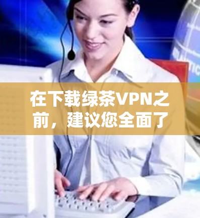 在下载绿茶VPN之前,建议您全面了解其功能、安全性和用户反馈,以确保合规性和适合您的需求。以下是详细的步骤和考虑因素 在下载绿茶VPN之前,建议您全面了解其功能、安全性和用户反馈,以确保合规性和适合您的需求。以下是详细的步骤和考虑因素
