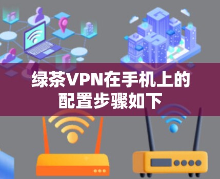 绿茶VPN在手机上的配置步骤如下