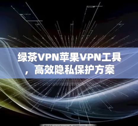 绿茶VPN苹果VPN工具，高效隐私保护方案