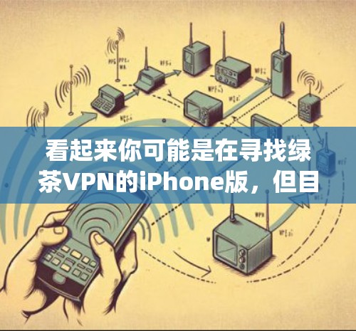 看起来你可能是在寻找绿茶VPN的iPhone版，但目前我没有找到绿茶VPN在App Store的具体信息。建议你通过以下方式获取