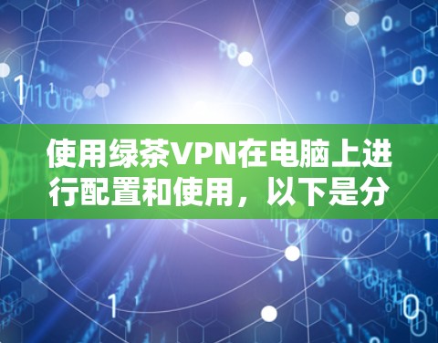 使用绿茶VPN在电脑上进行配置和使用，以下是分步说明