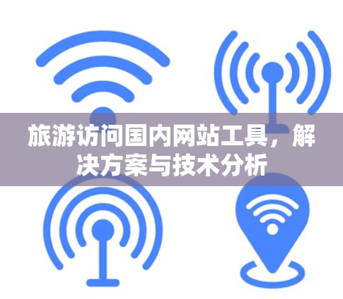 旅游访问国内网站工具，解决方案与技术分析