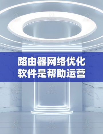 路由器网络优化软件是帮助运营商和企业管理和优化路由器网络的重要工具,旨在提高网络性能和稳定性。以下是对路由器网络优化软件的详细分析和总结 路由器网络优化软件是帮助运营商和企业管理和优化路由器网络的重要工具,旨在提高网络性能和稳定性。以下是对路由器网络优化软件的详细分析和总结