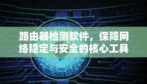 路由器检测软件,保障网络稳定与安全的核心工具 路由器检测软件,保障网络稳定与安全的核心工具