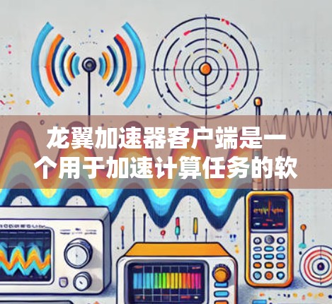 龙翼加速器客户端是一个用于加速计算任务的软件工具，旨在优化应用程序的性能。以下是对该客户端的详细分析和总结