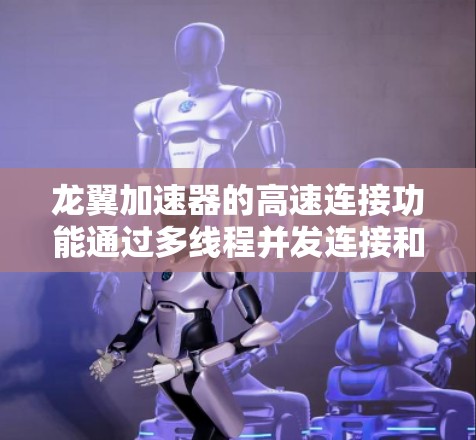 龙翼加速器的高速连接功能通过多线程并发连接和智能路由算法实现，显著提升了网络性能。以下是对其工作原理和应用场景的详细分析