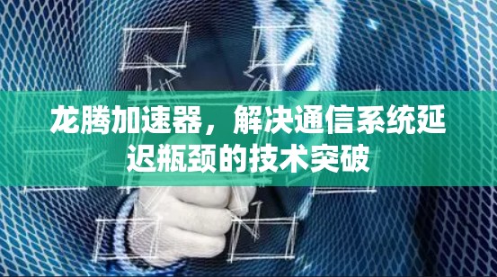 龙腾加速器，解决通信系统延迟瓶颈的技术突破
