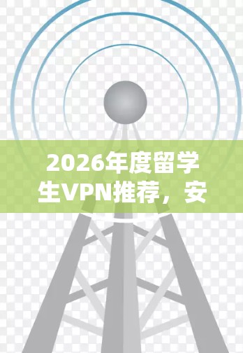 2026年度留学生VPN推荐,安全、稳定、高效 2026年度留学生VPN推荐,安全、稳定、高效