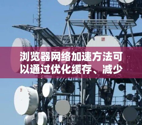 浏览器网络加速方法可以通过优化缓存、减少延迟和提高资源加载效率来实现。以下是一些常见的方法和技巧
