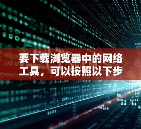 要下载浏览器中的网络工具,可以按照以下步骤操作 要下载浏览器中的网络工具,可以按照以下步骤操作