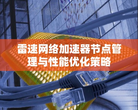 雷速网络加速器节点管理与性能优化策略 雷速网络加速器节点管理与性能优化策略