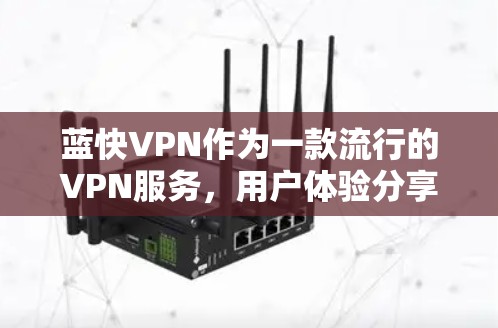 蓝快VPN作为一款流行的VPN服务，用户体验分享了不少有价值的信息。以下是对蓝快VPN体验的详细分析和总结