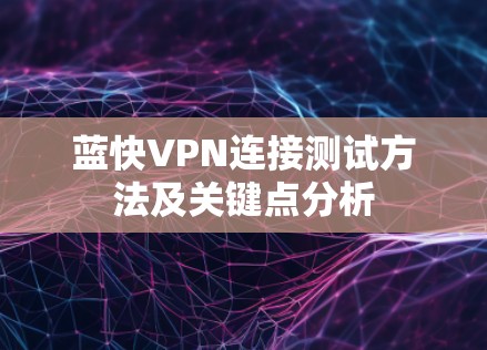 蓝快VPN连接测试方法及关键点分析 蓝快VPN连接测试方法及关键点分析