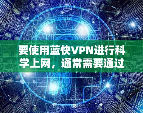 要使用蓝快VPN进行科学上网，通常需要通过配置VPN客户端来连接到蓝快VPN的服务器。以下是一个通用的蓝快VPN配置指南，具体操作可能会因客户端版本或平台不同而有所差异