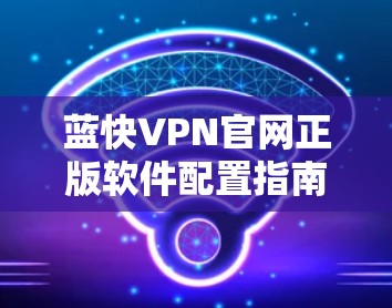 蓝快VPN官网正版软件配置指南