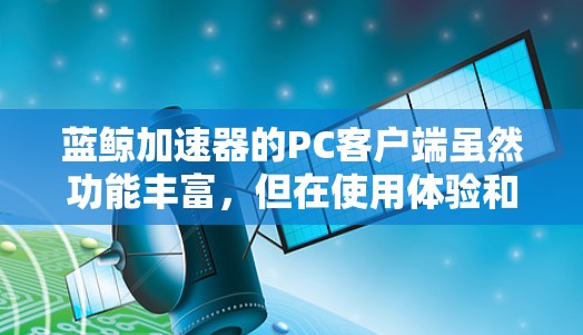 蓝鲸加速器的PC客户端虽然功能丰富，但在使用体验和性能上仍有改进空间。以下是优化使用的几点建议