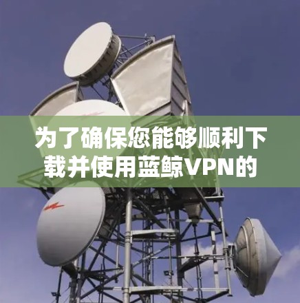 为了确保您能够顺利下载并使用蓝鲸VPN的最新版本，请按照以下步骤操作