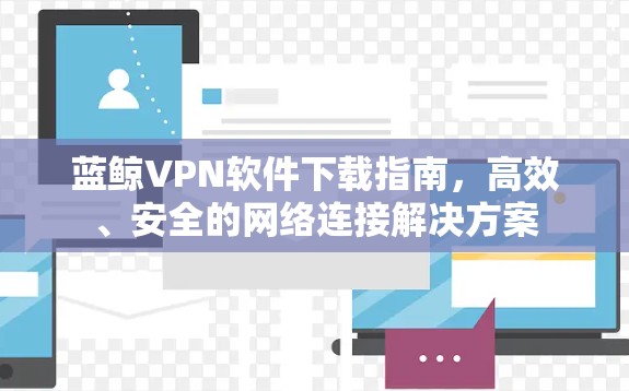 蓝鲸VPN软件下载指南,高效、安全的网络连接解决方案 蓝鲸VPN软件下载指南,高效、安全的网络连接解决方案