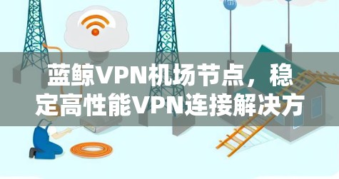 蓝鲸VPN机场节点,稳定高性能VPN连接解决方案 蓝鲸VPN机场节点,稳定高性能VPN连接解决方案