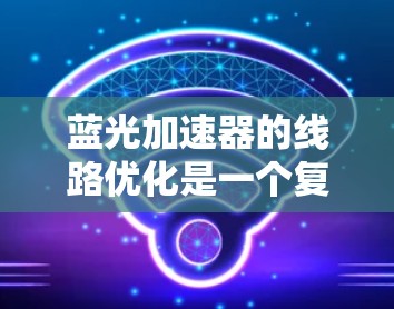 蓝光加速器的线路优化是一个复杂而具有挑战性的工程任务，涉及多个关键因素和步骤。以下是一个有条理的优化步骤和考虑因素