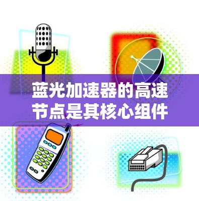 蓝光加速器的高速节点是其核心组件，负责将粒子加速到极高速度，用于高能物理研究。以下是对该节点的详细分析