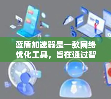 蓝盾加速器是一款网络优化工具，旨在通过智能分流和多线程下载等技术，提升网络浏览和下载速度。如果你在寻找蓝盾加速器的安卓端，可以通过以下步骤获取和安装