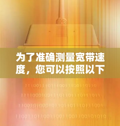为了准确测量宽带速度，您可以按照以下步骤进行