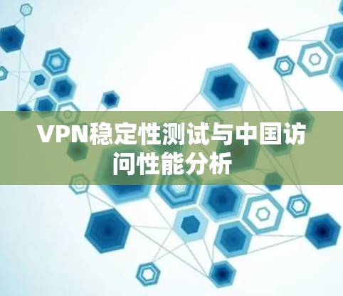 VPN稳定性测试与中国访问性能分析 VPN稳定性测试与中国访问性能分析