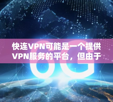 快连VPN可能是一个提供VPN服务的平台,但由于名称不常见,我无法提供具体的官网入口或下载链接。如果你正在寻找快连VPN的官网或客户端下载,建议通过以下方式操作 快连VPN可能是一个提供VPN服务的平台,但由于名称不常见,我无法提供具体的官网入口或下载链接。如果你正在寻找快连VPN的官网或客户端下载,建议通过以下方式操作