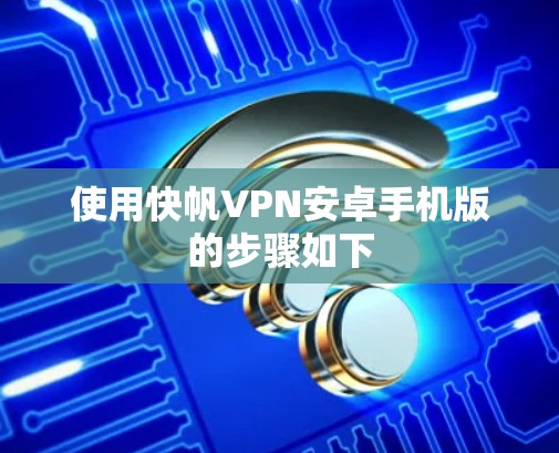 使用快帆VPN安卓手机版的步骤如下 使用快帆VPN安卓手机版的步骤如下