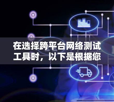 在选择跨平台网络测试工具时，以下是根据您的需求整理的建议