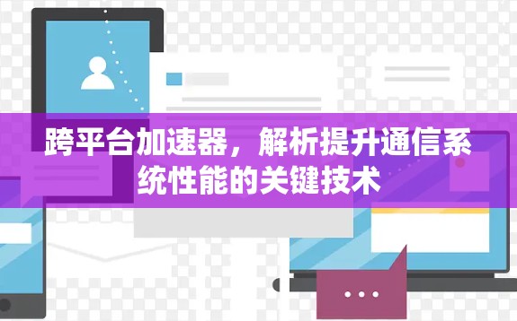 跨平台加速器,解析提升通信系统性能的关键技术 跨平台加速器,解析提升通信系统性能的关键技术